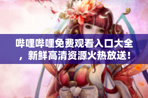 嗶哩嗶哩免費(fèi)觀看入口大全，新鮮高清資源火熱放送！