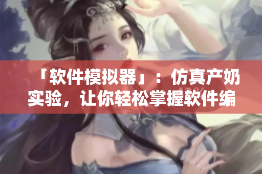 「軟件模擬器」：仿真產(chǎn)奶實驗，讓你輕松掌握軟件編程技術(shù)