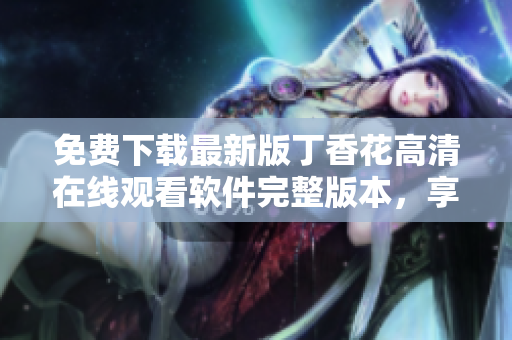 免費下載最新版丁香花高清在線觀看軟件完整版本，享受高清視頻體驗
