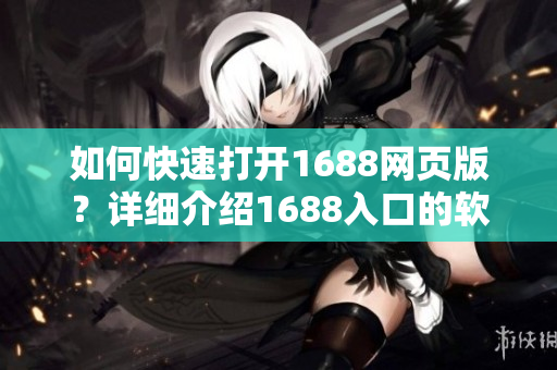 如何快速打開1688網(wǎng)頁版？詳細(xì)介紹1688入口的軟件操作指南！