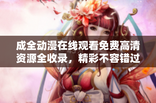 成全動(dòng)漫在線(xiàn)觀看免費(fèi)高清資源全收錄，精彩不容錯(cuò)過(guò)！