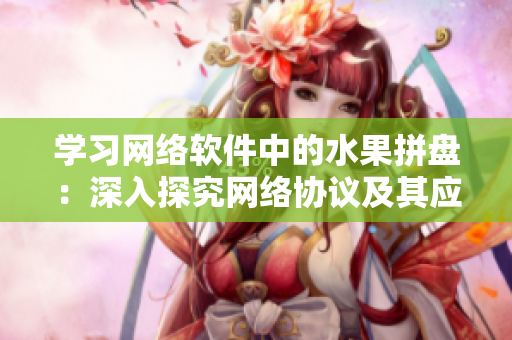 學習網(wǎng)絡(luò)軟件中的水果拼盤：深入探究網(wǎng)絡(luò)協(xié)議及其應(yīng)用