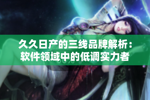 久久日產(chǎn)的三線品牌解析：軟件領(lǐng)域中的低調(diào)實(shí)力者