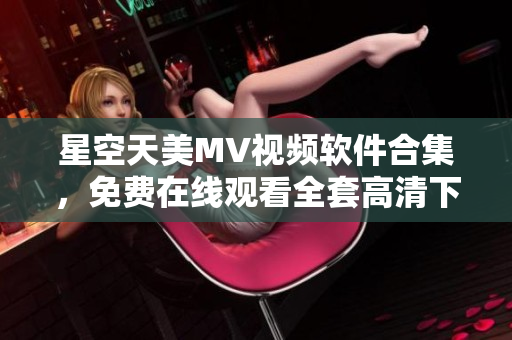 星空天美MV視頻軟件合集，免費在線觀看全套高清下載