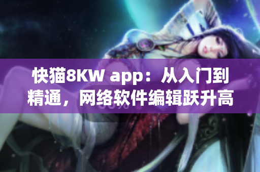 快貓8KW app：從入門到精通，網(wǎng)絡(luò)軟件編輯躍升高手
