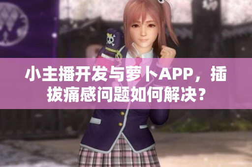 小主播開發(fā)與蘿卜APP，插拔痛感問題如何解決？