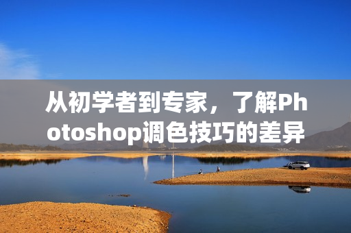 從初學(xué)者到專家，了解Photoshop調(diào)色技巧的差異