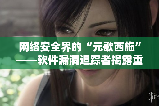 網(wǎng)絡(luò)安全界的“元歌西施”——軟件漏洞追蹤者揭露重大漏洞導(dǎo)致數(shù)據(jù)流血事件！