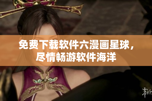 免費(fèi)下載軟件六漫畫(huà)星球，盡情暢游軟件海洋