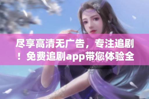 盡享高清無廣告，專注追劇！免費追劇app帶您體驗全新軟件服務(wù)