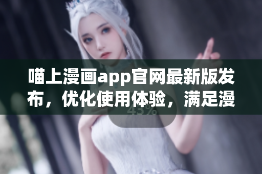 喵上漫畫app官網(wǎng)最新版發(fā)布，優(yōu)化使用體驗，滿足漫迷需求