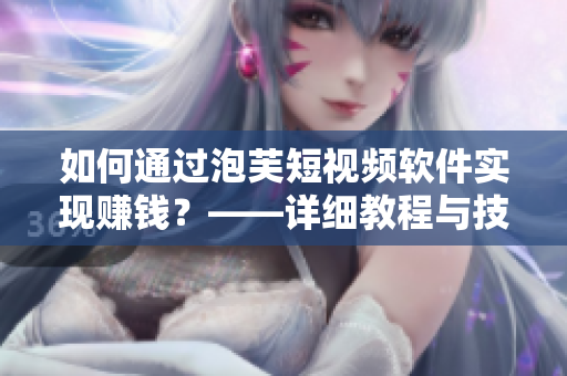 如何通過泡芙短視頻軟件實(shí)現(xiàn)賺錢？——詳細(xì)教程與技巧分享