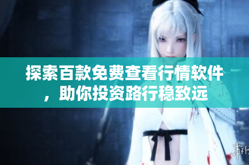 探索百款免費(fèi)查看行情軟件，助你投資路行穩(wěn)致遠(yuǎn)