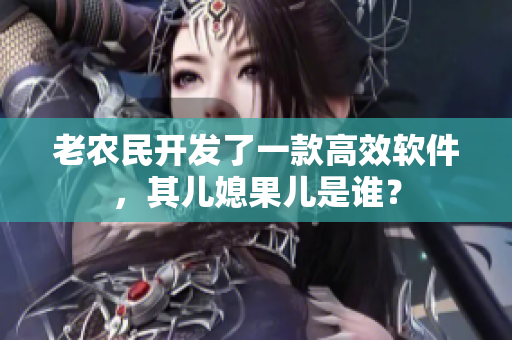 老農(nóng)民開發(fā)了一款高效軟件，其兒媳果兒是誰？