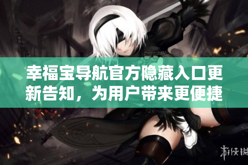 幸福寶導(dǎo)航官方隱藏入口更新告知，為用戶帶來更便捷的瀏覽服務(wù)