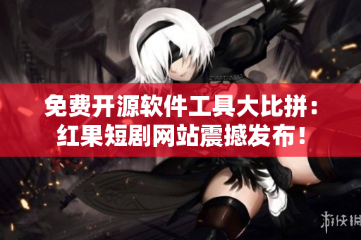 免費(fèi)開源軟件工具大比拼：紅果短劇網(wǎng)站震撼發(fā)布！
