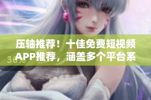 壓軸推薦！十佳免費(fèi)短視頻APP推薦，涵蓋多個(gè)平臺(tái)系統(tǒng)
