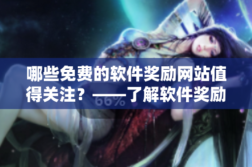 哪些免費(fèi)的軟件獎(jiǎng)勵(lì)網(wǎng)站值得關(guān)注？——了解軟件獎(jiǎng)勵(lì)網(wǎng)站優(yōu)惠及推廣活動(dòng)