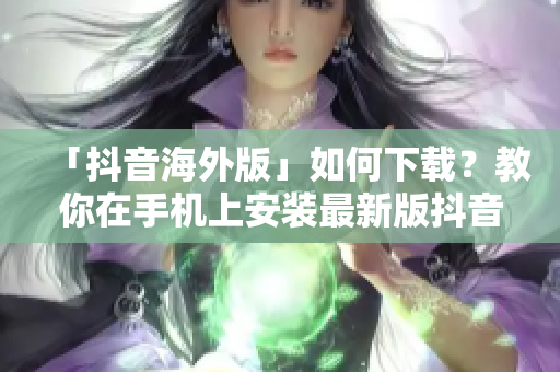 「抖音海外版」如何下載？教你在手機(jī)上安裝最新版抖音（tiktok）！