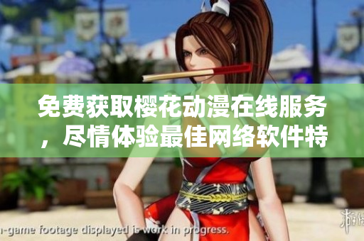 免費獲取櫻花動漫在線服務，盡情體驗最佳網絡軟件特別優(yōu)惠