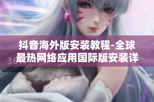 抖音海外版安裝教程-全球最熱網(wǎng)絡(luò)應(yīng)用國際版安裝詳解