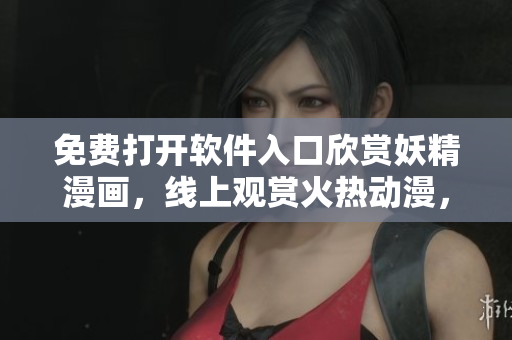 免費打開軟件入口欣賞妖精漫畫，線上觀賞火熱動漫，暢享漫畫世界