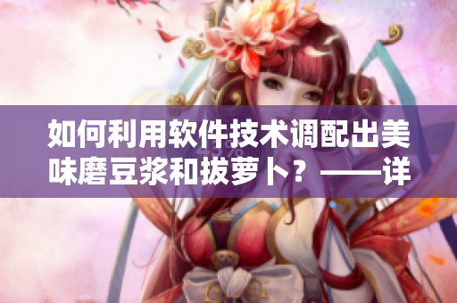 如何利用軟件技術(shù)調(diào)配出美味磨豆?jié){和拔蘿卜？——詳細視頻教程