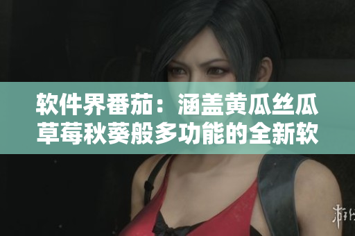 軟件界番茄：涵蓋黃瓜絲瓜草莓秋葵般多功能的全新軟件大全