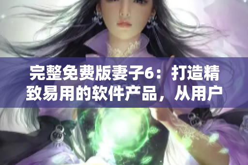 完整免費版妻子6：打造精致易用的軟件產(chǎn)品，從用戶角度出發(fā)