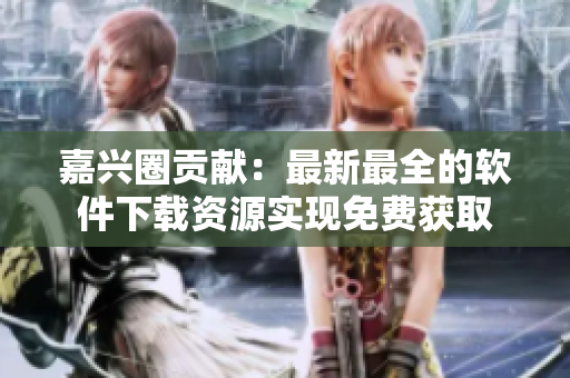 嘉興圈貢獻：最新最全的軟件下載資源實現(xiàn)免費獲取