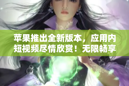 蘋果推出全新版本，應(yīng)用內(nèi)短視頻盡情欣賞！無限暢享不花一分錢！
