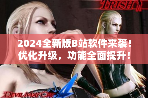 2024全新版B站軟件來襲！優(yōu)化升級，功能全面提升！
