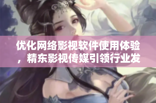 優(yōu)化網(wǎng)絡(luò)影視軟件使用體驗(yàn)，精東影視傳媒引領(lǐng)行業(yè)發(fā)展