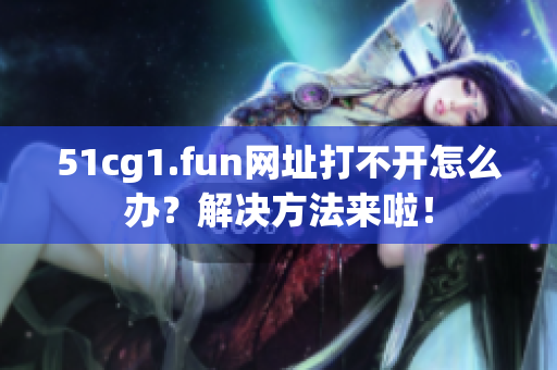 51cg1.fun網(wǎng)址打不開怎么辦？解決方法來啦！