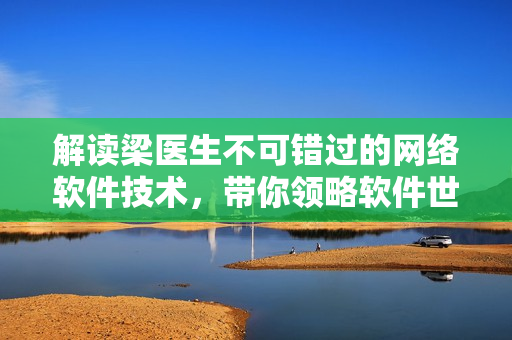 解讀梁醫(yī)生不可錯過的網(wǎng)絡軟件技術(shù)，帶你領略軟件世界的多元魅力