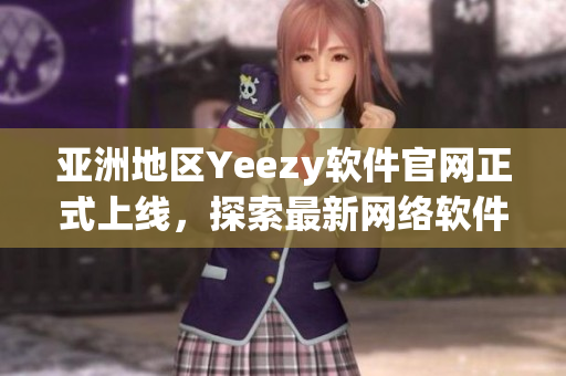 亞洲地區(qū)Yeezy軟件官網(wǎng)正式上線，探索最新網(wǎng)絡軟件趨勢