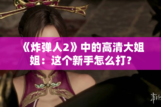 《炸彈人2》中的高清大姐姐：這個新手怎么打？