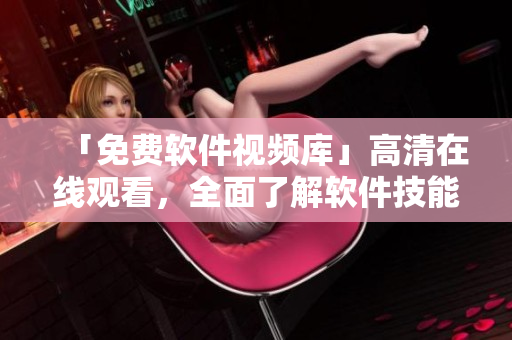 「免費(fèi)軟件視頻庫(kù)」高清在線觀看，全面了解軟件技能！
