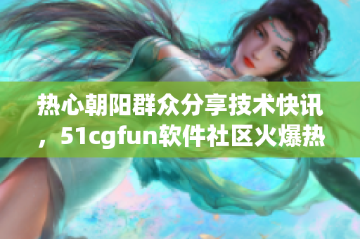 熱心朝陽(yáng)群眾分享技術(shù)快訊，51cgfun軟件社區(qū)火爆熱議