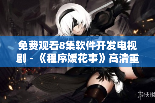 免費(fèi)觀看8集軟件開發(fā)電視劇 - 《程序媛花事》高清重磅上線！