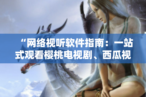 “網(wǎng)絡(luò)視聽軟件指南：一站式觀看櫻桃電視劇、西瓜視頻及更多在線內(nèi)容”