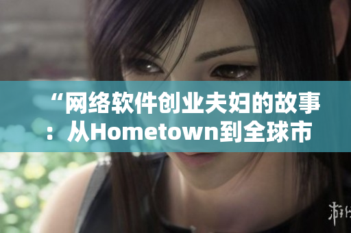 “網絡軟件創(chuàng)業(yè)夫婦的故事：從Hometown到全球市場的跨越”