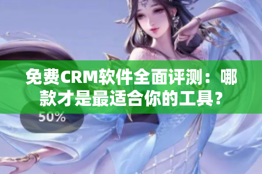 免費(fèi)CRM軟件全面評測：哪款才是最適合你的工具？