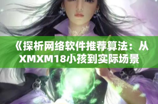 《探析網(wǎng)絡(luò)軟件推薦算法：從XMXM18小孩到實(shí)際場(chǎng)景》