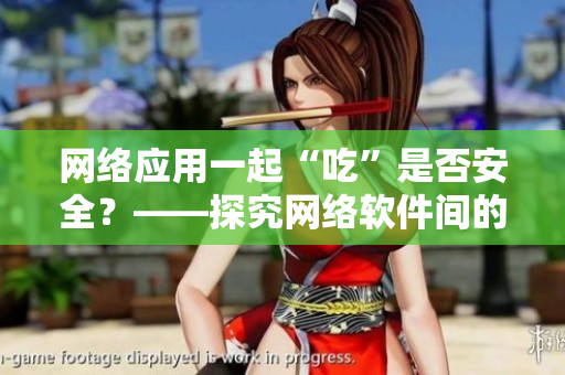 網(wǎng)絡(luò)應(yīng)用一起“吃”是否安全？——探究網(wǎng)絡(luò)軟件間的兼容性