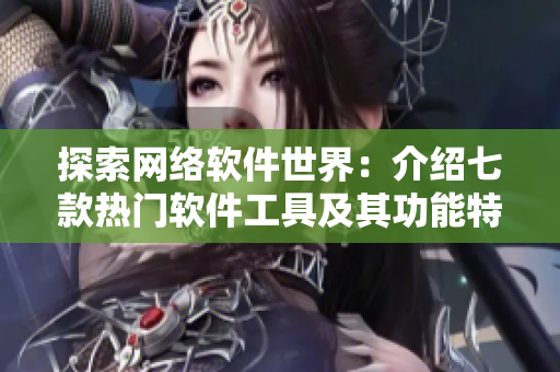 探索網(wǎng)絡(luò)軟件世界：介紹七款熱門軟件工具及其功能特點