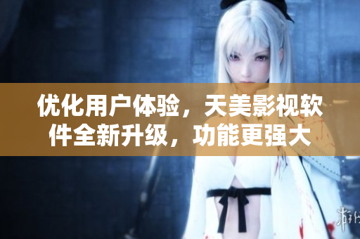 優(yōu)化用戶體驗，天美影視軟件全新升級，功能更強大