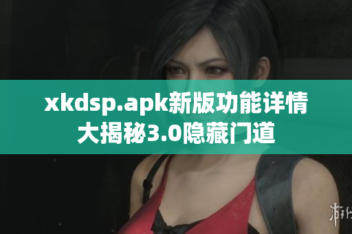 xkdsp.apk新版功能詳情大揭秘3.0隱藏門(mén)道