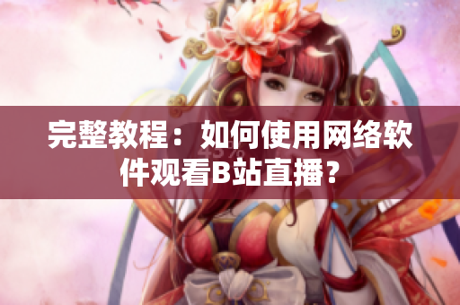 完整教程：如何使用網(wǎng)絡(luò)軟件觀看B站直播？