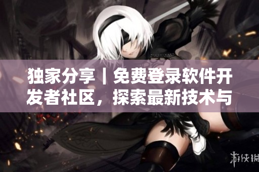 獨(dú)家分享｜免費(fèi)登錄軟件開發(fā)者社區(qū)，探索最新技術(shù)與趨勢